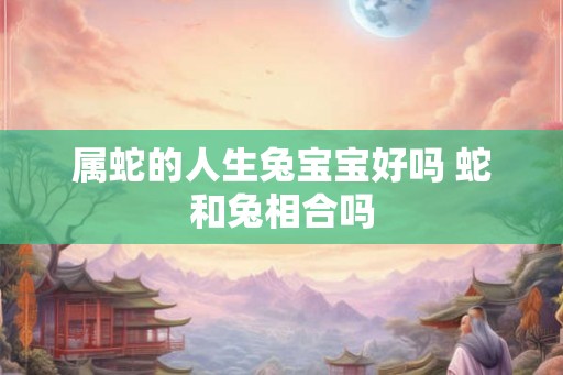 属蛇的人生兔宝宝好吗 蛇和兔相合吗