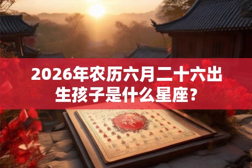 2026年农历六月二十六出生孩子是什么星座? 2026年农历六月二十六出生孩子是什么星座?