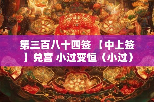 第三百八十四签 【中上签】兑宫 小过变恒(小过) 第三百八十四签 【中上签】兑宫 小过变恒(小过)