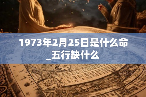 1973年2月25日是什么命_五行缺什么