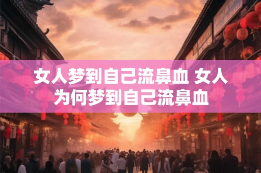 女人梦到自己流鼻血 女人为何梦到自己流鼻血