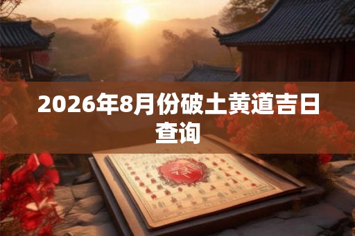 2026年8月份破土黄道吉日查询