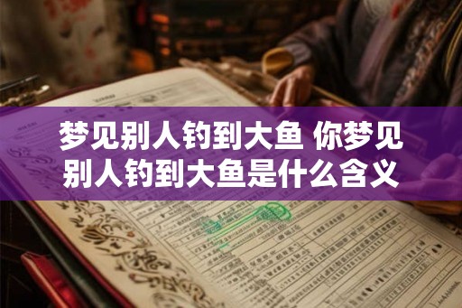 梦见别人钓到大鱼 你梦见别人钓到大鱼是什么含义