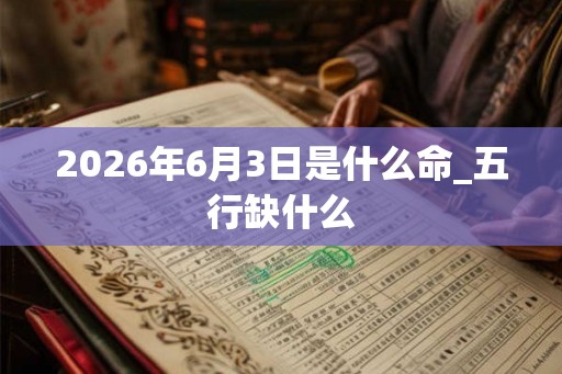2026年6月3日是什么命_五行缺什么