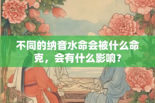不同的纳音水命会被什么命克，会有什么影响？