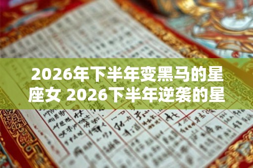 2026年下半年变黑马的星座女 2026下半年逆袭的星座女