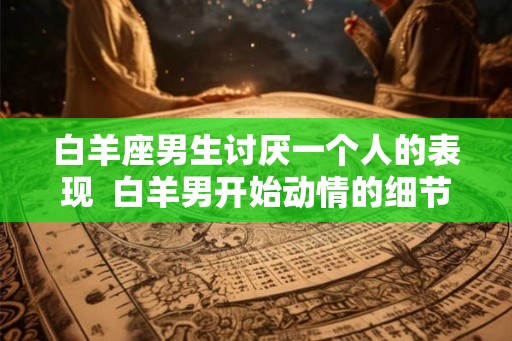 白羊座男生讨厌一个人的表现  白羊男开始动情的细节