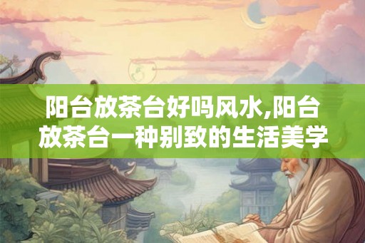 阳台放茶台好吗风水,阳台放茶台一种别致的生活美学