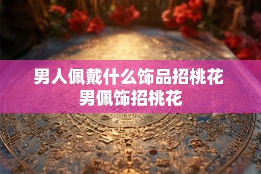 男人佩戴什么饰品招桃花 男佩饰招桃花
