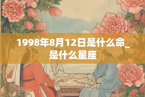 1998年8月12日是什么命_是什么星座