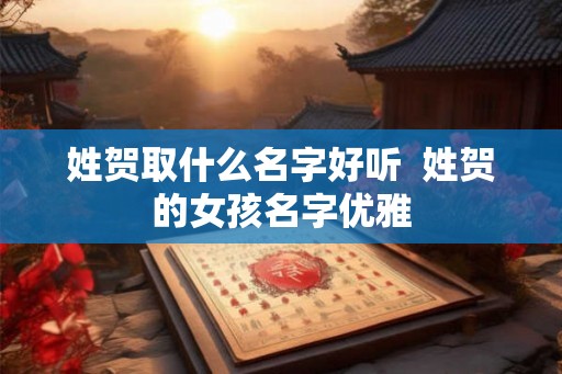 姓贺取什么名字好听  姓贺的女孩名字优雅
