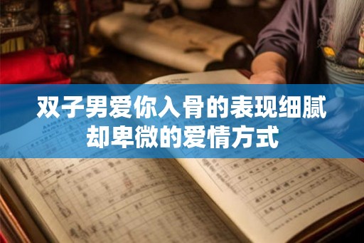 双子男爱你入骨的表现细腻却卑微的爱情方式 双子男爱你入骨的表现细腻却卑微的爱情方式