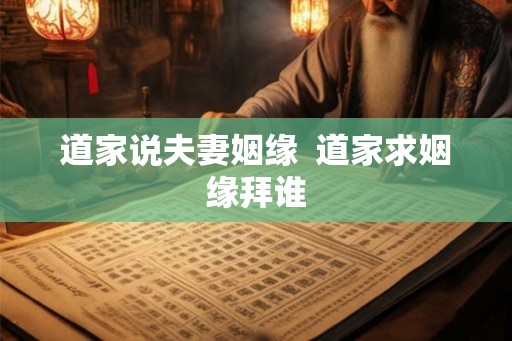 道家说夫妻姻缘  道家求姻缘拜谁