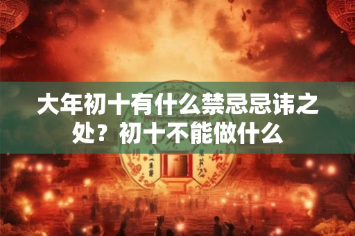 大年初十有什么禁忌忌讳之处？初十不能做什么
