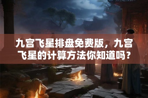 九宫飞星排盘免费版，九宫飞星的计算方法你知道吗？