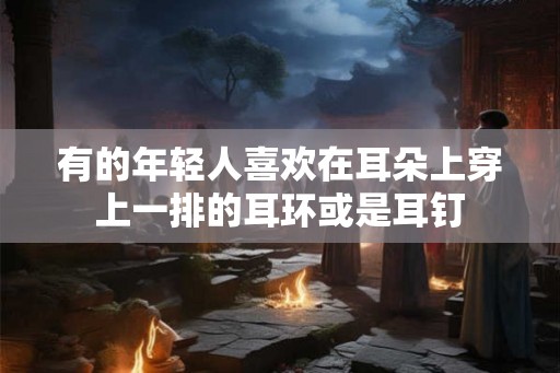有的年轻人喜欢在耳朵上穿上一排的耳环或是耳钉