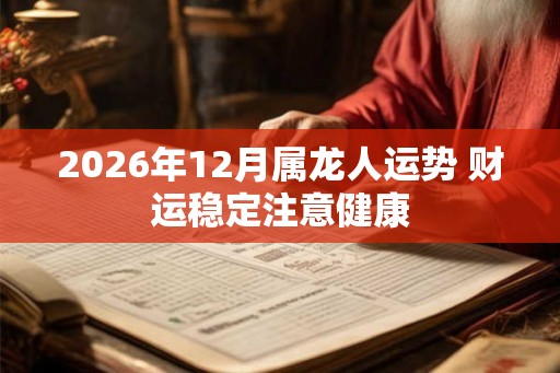 2026年12月属龙人运势 财运稳定注意健康