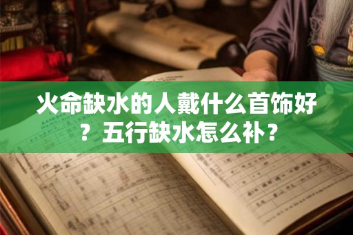 火命缺水的人戴什么首饰好?五行缺水怎么补? 火命缺水的人戴什么首饰好?五行缺水怎么补?