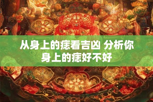 从身上的痣看吉凶 分析你身上的痣好不好
