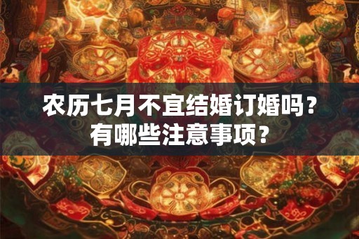 农历七月不宜结婚订婚吗？有哪些注意事项？