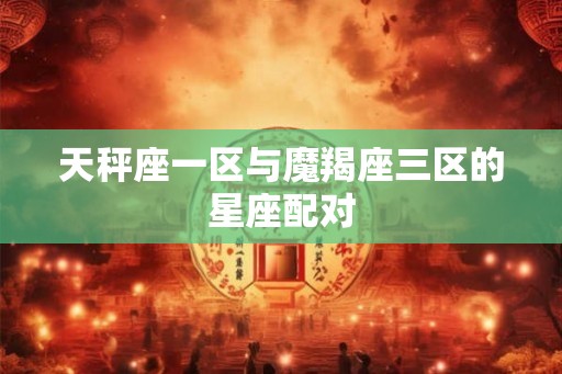 天秤座一区与魔羯座三区的星座配对