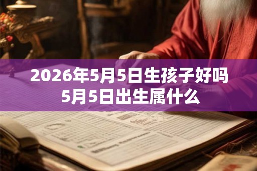2026年5月5日生孩子好吗 5月5日出生属什么