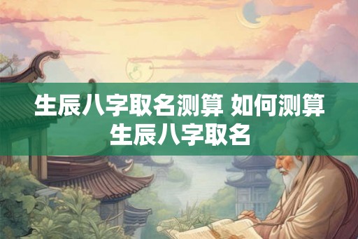 生辰八字取名测算 如何测算生辰八字取名