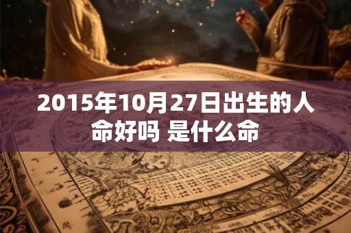 2015年10月27日出生的人命好吗 是什么命