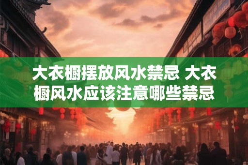 大衣橱摆放风水禁忌 大衣橱风水应该注意哪些禁忌 大衣橱摆放风水禁忌 大衣橱风水应该注意哪些禁忌