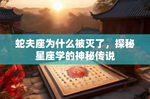 蛇夫座为什么被灭了,探秘星座学的神秘传说 蛇夫座为什么被灭了,探秘星座学的神秘传说