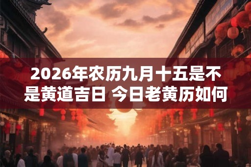 2026年农历九月十五是不是黄道吉日 今日老黄历如何