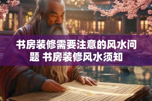 书房装修需要注意的风水问题 书房装修风水须知