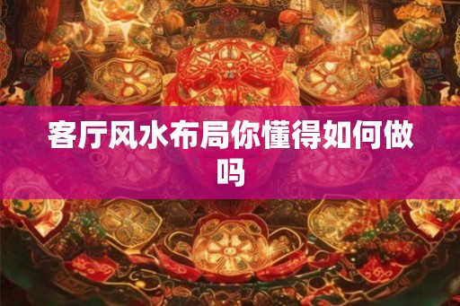 客厅风水布局你懂得如何做吗
