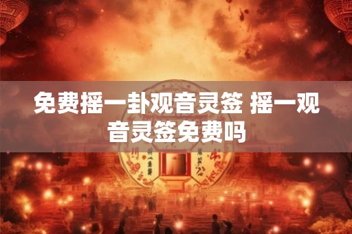 免费摇一卦观音灵签 摇一观音灵签免费吗