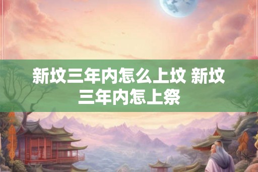 新坟三年内怎么上坟 新坟三年内怎上祭 新坟三年内怎么上坟 新坟三年内怎上祭