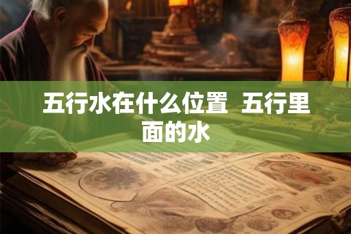 五行水在什么位置  五行里面的水