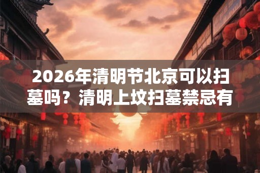 2026年清明节北京可以扫墓吗?清明上坟扫墓禁忌有什么? 2026年清明节北京可以扫墓吗?清明上坟扫墓禁忌有什么?