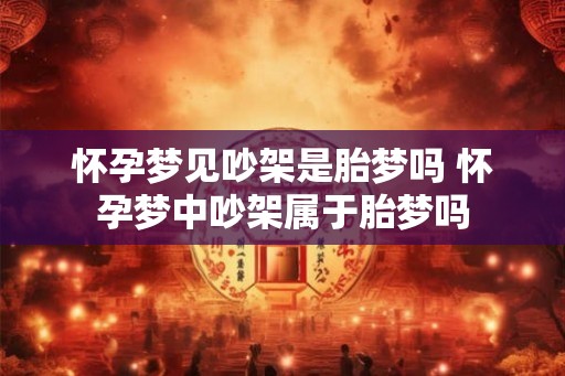 怀孕梦见吵架是胎梦吗 怀孕梦中吵架属于胎梦吗 怀孕梦见吵架是胎梦吗 怀孕梦中吵架属于胎梦吗