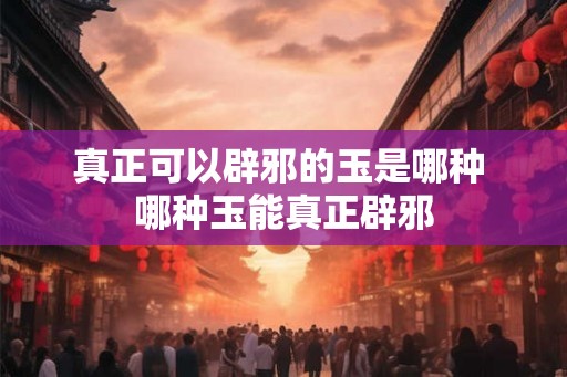 真正可以辟邪的玉是哪种 哪种玉能真正辟邪 真正可以辟邪的玉是哪种 哪种玉能真正辟邪