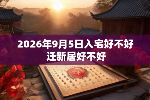 2026年9月5日入宅好不好 迁新居好不好
