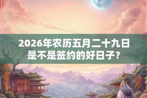2026年农历五月二十九日是不是签约的好日子？