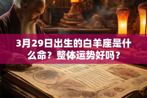 3月29日出生的白羊座是什么命?整体运势好吗? 3月29日出生的白羊座是什么命?整体运势好吗?