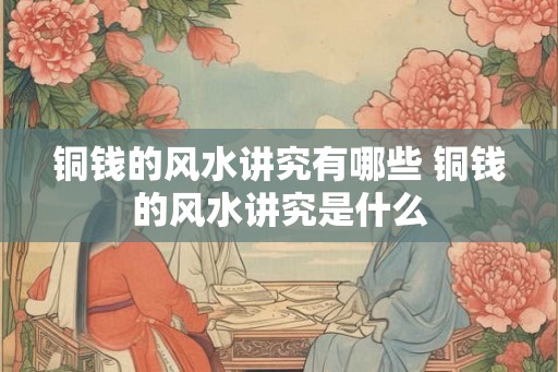 铜钱的风水讲究有哪些 铜钱的风水讲究是什么