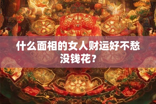 什么面相的女人财运好不愁没钱花? 什么面相的女人财运好不愁没钱花?
