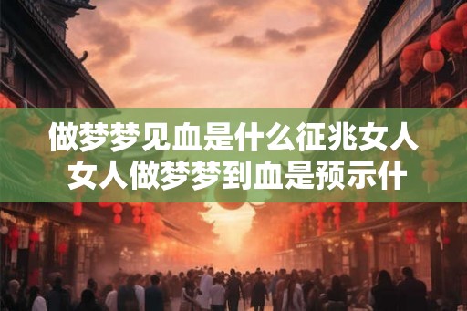 做梦梦见血是什么征兆女人 女人做梦梦到血是预示什么
