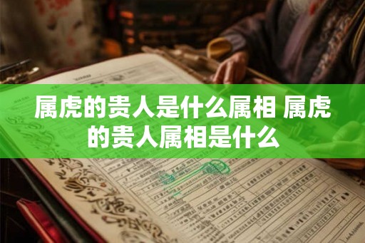 属虎的贵人是什么属相 属虎的贵人属相是什么 属虎的贵人是什么属相 属虎的贵人属相是什么