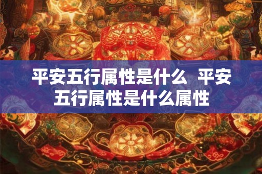 平安五行属性是什么 平安五行属性是什么属性 平安五行属性是什么 平安五行属性是什么属性