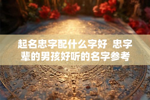 起名忠字配什么字好 忠字辈的男孩好听的名字参考 起名忠字配什么字好 忠字辈的男孩好听的名字参考