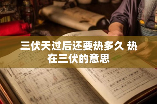 三伏天过后还要热多久 热在三伏的意思