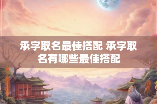 承字取名最佳搭配 承字取名有哪些最佳搭配 承字取名最佳搭配 承字取名有哪些最佳搭配